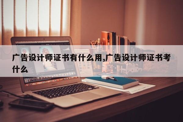 广告设计师证书有什么用,广告设计师证书考什么