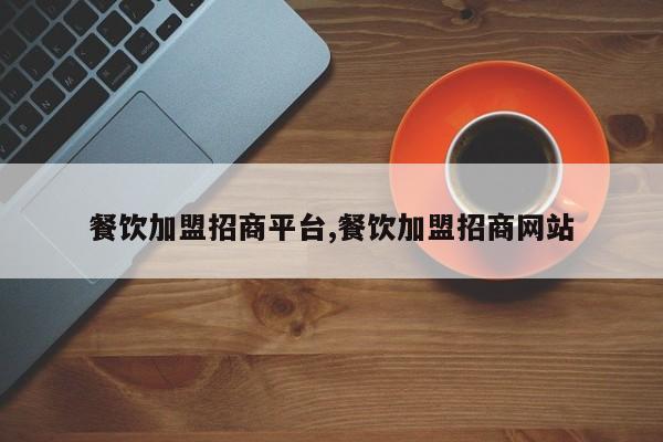 餐饮加盟招商平台,餐饮加盟招商网站