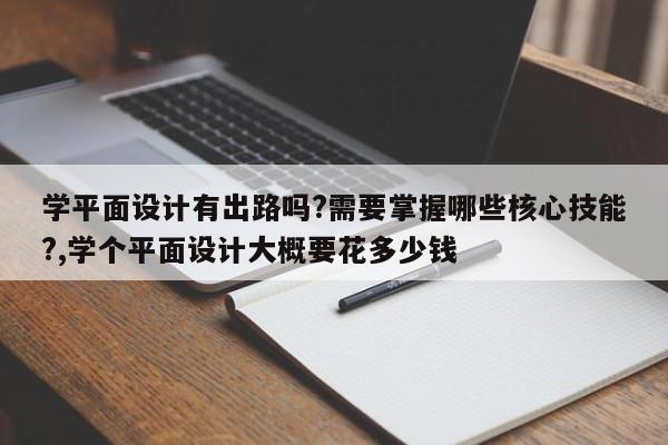 学平面设计有出路吗?需要掌握哪些核心技能?,学个平面设计大概要花多少钱