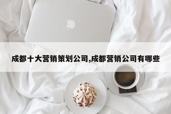 成都十大营销策划公司,成都营销公司有哪些