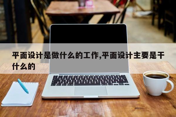 平面设计是做什么的工作,平面设计主要是干什么的