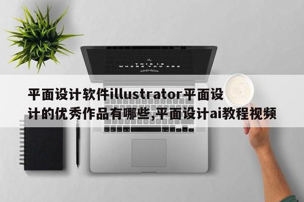 平面设计软件illustrator平面设计的优秀作品有哪些,平面设计ai教程视频