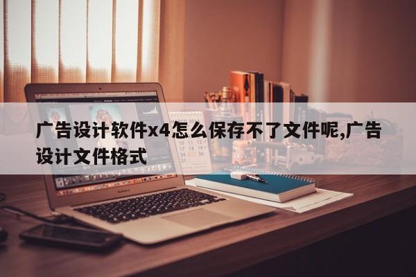 广告设计软件x4怎么保存不了文件呢,广告设计文件格式