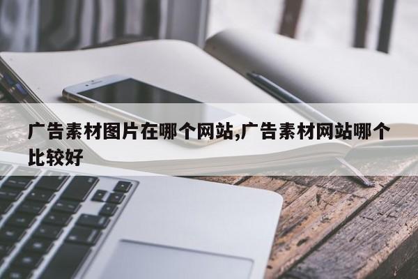 广告素材图片在哪个网站,广告素材网站哪个比较好