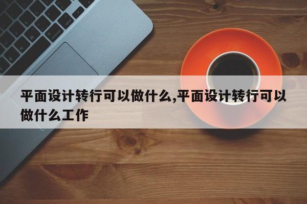 平面设计转行可以做什么,平面设计转行可以做什么工作