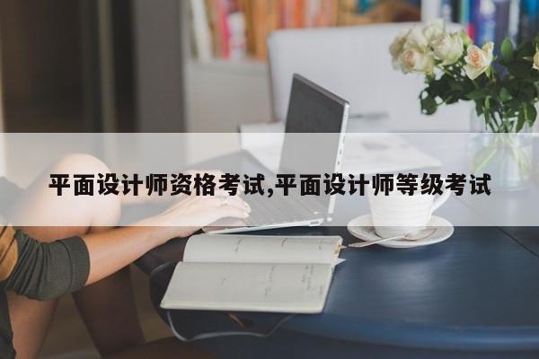 平面设计师资格考试,平面设计师等级考试
