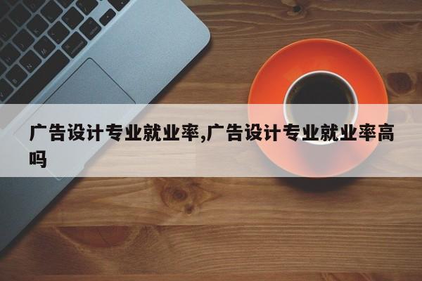 广告设计专业就业率,广告设计专业就业率高吗