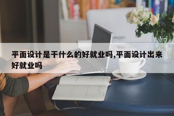 平面设计是干什么的好就业吗,平面设计出来好就业吗