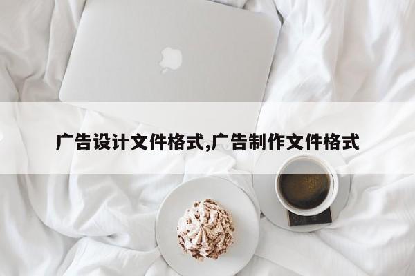 广告设计文件格式,广告制作文件格式