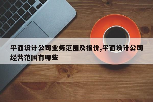 平面设计公司业务范围及报价,平面设计公司经营范围有哪些