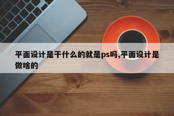 平面设计是干什么的就是ps吗,平面设计是做啥的