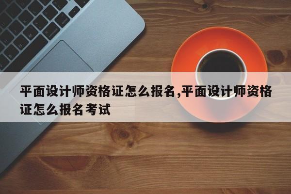 平面设计师资格证怎么报名,平面设计师资格证怎么报名考试