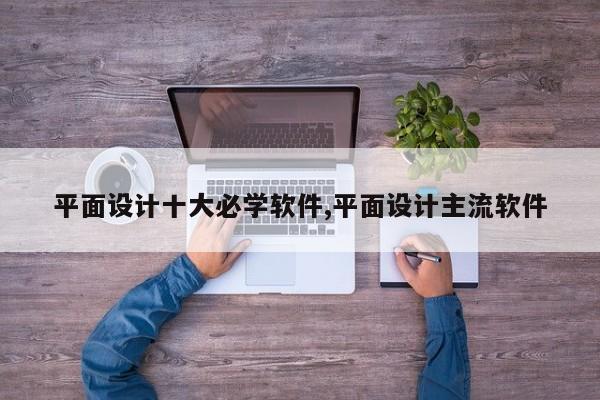 平面设计十大必学软件,平面设计主流软件