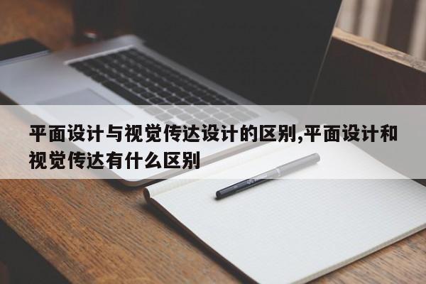 平面设计与视觉传达设计的区别,平面设计和视觉传达有什么区别