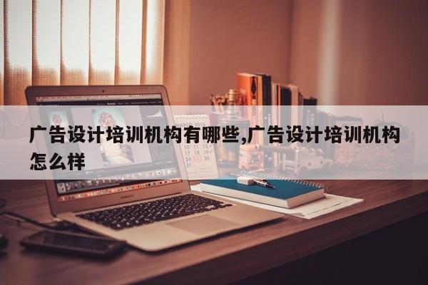 广告设计培训机构有哪些,广告设计培训机构怎么样