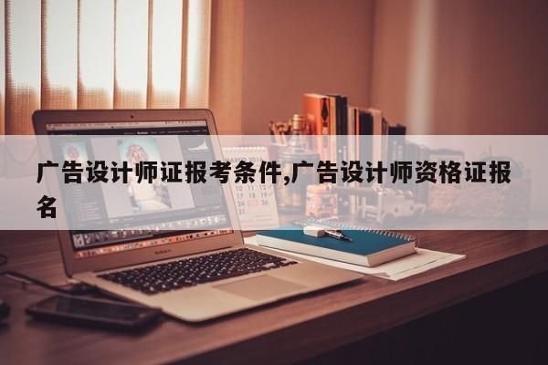 广告设计师证报考条件,广告设计师资格证报名