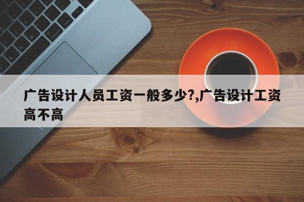 广告设计人员工资一般多少?,广告设计工资高不高